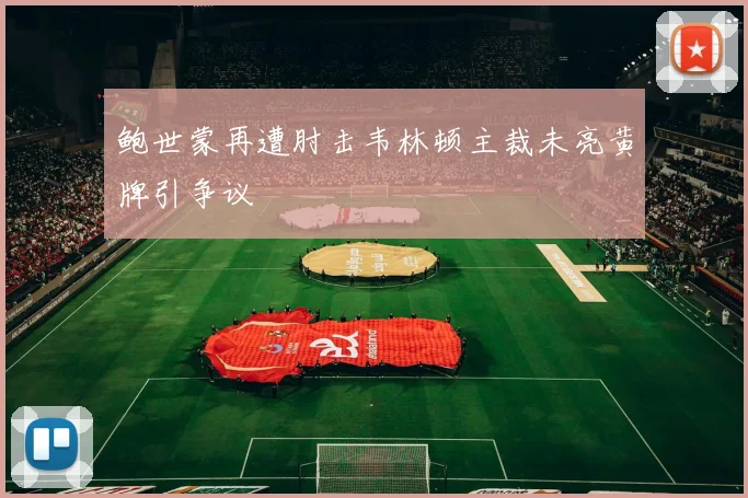 鲍世蒙再遭肘击韦林顿主裁未亮黄牌引争议