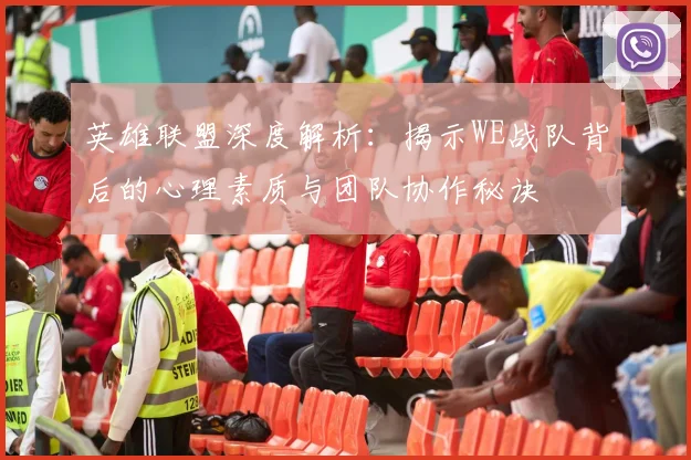 英雄联盟深度解析：揭示WE战队背后的心理素质与团队协作秘诀