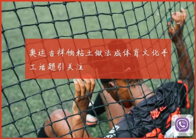 奥运吉祥物粘土做法成体育文化手工话题引关注