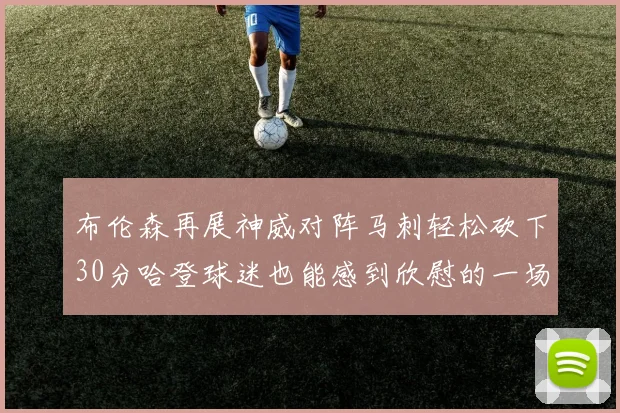 布伦森再展神威对阵马刺轻松砍下30分哈登球迷也能感到欣慰的一场比赛