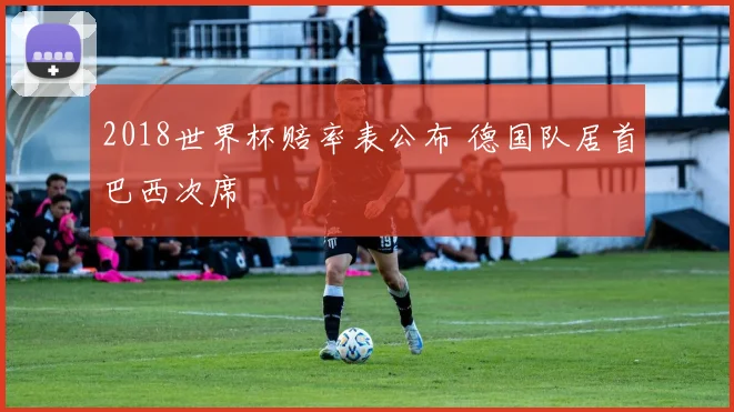 2018世界杯赔率表公布 德国队居首巴西次席