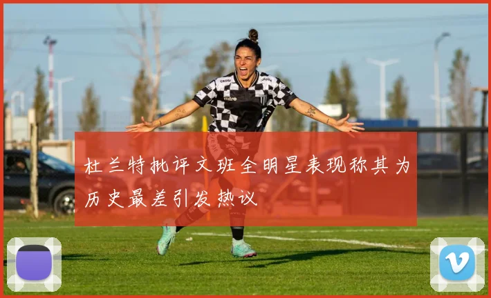 杜兰特批评文班全明星表现称其为历史最差引发热议