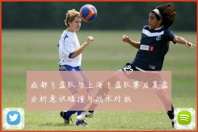 成都飞盘队与上海飞盘队赛后复盘分析意识碰撞与战术对抗