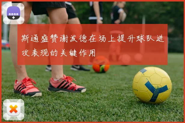 斯通盛赞谢泼德在场上提升球队进攻表现的关键作用